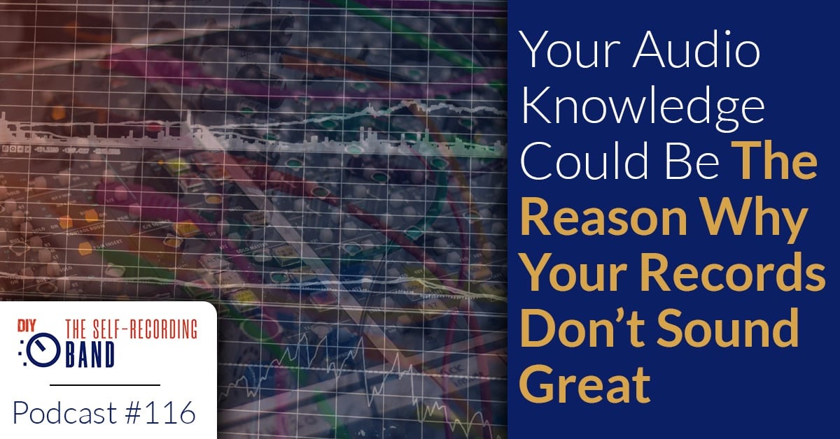 116: Your Audio Knowledge Could Be The Reason Why Your Records Don’t Sound Great