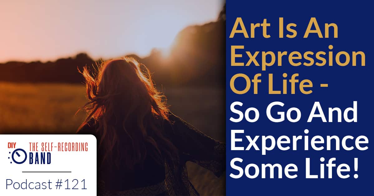 121: “Art Is An Expression Of Life – So Go And Experience Some Life!”